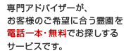 専門アドバイザーが、お客様のご希望に合う霊園を電話一本・無料でお探しするサービスです。