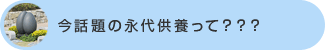 今話題の永代供養って？？？